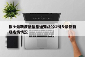 桐乡最新疫情信息通知:2021桐乡最新新冠疫情情况