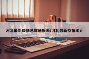 河北最新疫情总数通报表/河北最新疫情统计