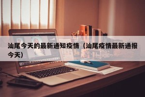 汕尾今天的最新通知疫情（汕尾疫情最新通报今天）
