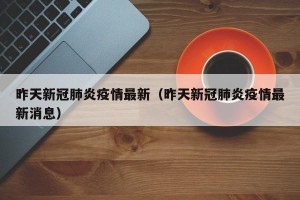 昨天新冠肺炎疫情最新（昨天新冠肺炎疫情最新消息）