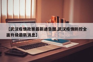 【武汉疫情政策最新通告图,武汉疫情防控全面升级最新消息】