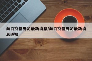 海口疫情男足最新消息/海口疫情男足最新消息通知