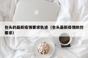 包头的最新疫情要求轨迹（包头最新疫情防控要求）