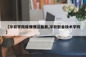 【华软学院疫情情况最新,华软职业技术学院】