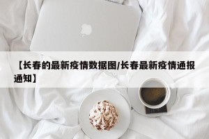 【长春的最新疫情数据图/长春最新疫情通报通知】