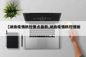 【湖南疫情防控要点最新,湖南疫情防控措施】