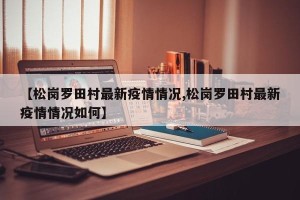 【松岗罗田村最新疫情情况,松岗罗田村最新疫情情况如何】
