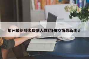 加州最新肺炎疫情人数/加州疫情最新统计