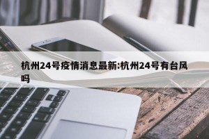 杭州24号疫情消息最新:杭州24号有台风吗