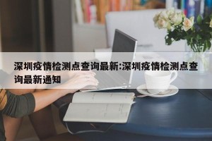深圳疫情检测点查询最新:深圳疫情检测点查询最新通知
