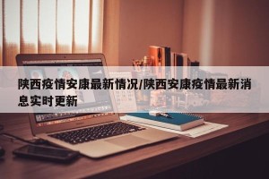 陕西疫情安康最新情况/陕西安康疫情最新消息实时更新