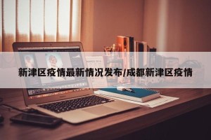 新津区疫情最新情况发布/成都新津区疫情