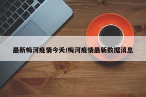 最新梅河疫情今夭/梅河疫情最新数据消息