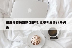 镇康疫情最新新闻视频/镇康县疫情13号通告