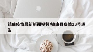 镇康疫情最新新闻视频/镇康县疫情13号通告