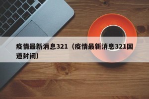 疫情最新消息321（疫情最新消息321国道封闭）