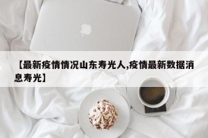 【最新疫情情况山东寿光人,疫情最新数据消息寿光】