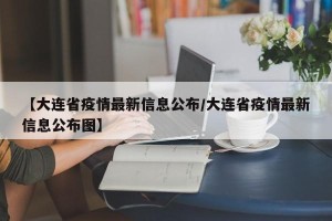 【大连省疫情最新信息公布/大连省疫情最新信息公布图】