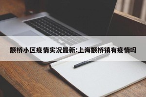 颛桥小区疫情实况最新:上海颛桥镇有疫情吗