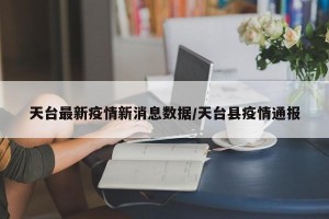 天台最新疫情新消息数据/天台县疫情通报
