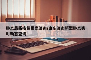 肺炎最新疫情报表济南/山东济南新型肺炎实时动态查询