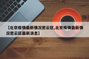 【北京疫情最新情况密云区,北京疫情最新情况密云区最新消息】