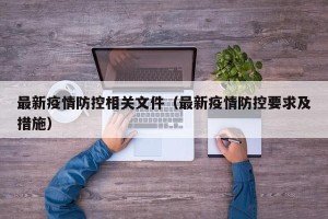 最新疫情防控相关文件（最新疫情防控要求及措施）