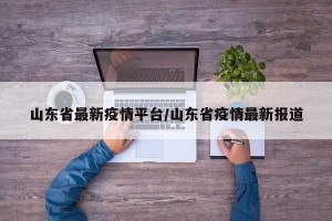 山东省最新疫情平台/山东省疫情最新报道