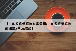 【山东省疫情解除方案最新/山东省疫情解除时间是2月26号吗】