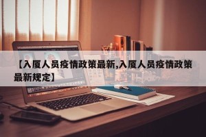 【入厦人员疫情政策最新,入厦人员疫情政策最新规定】