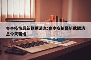 秦皇疫情最新数据消息:秦皇疫情最新数据消息今天新增
