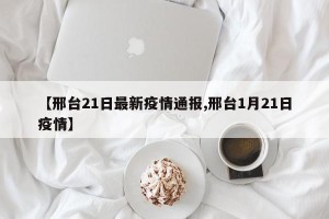 【邢台21日最新疫情通报,邢台1月21日疫情】