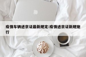 疫情车辆进京证最新规定:疫情进京证新规施行