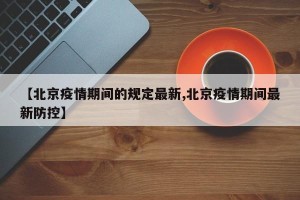 【北京疫情期间的规定最新,北京疫情期间最新防控】