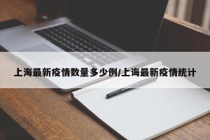 上海最新疫情数量多少例/上诲最新疫情统计