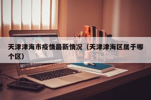 天津津海市疫情最新情况（天津津海区属于哪个区）
