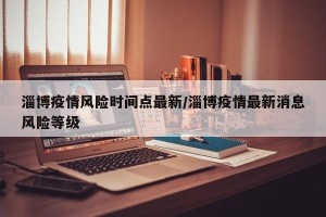 淄博疫情风险时间点最新/淄博疫情最新消息风险等级