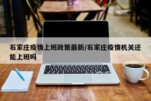 石家庄疫情上班政策最新/石家庄疫情机关还能上班吗
