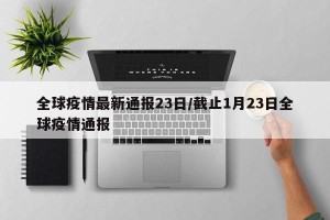 全球疫情最新通报23日/截止1月23日全球疫情通报