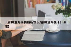 【莆田沿海疫情最新情况/莆田沿海属于什么海】