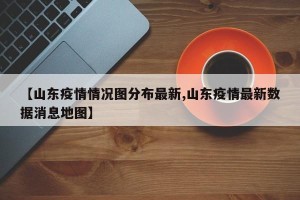 【山东疫情情况图分布最新,山东疫情最新数据消息地图】