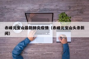 赤峰元宝山最新肺炎疫情（赤峰元宝山头条新闻）