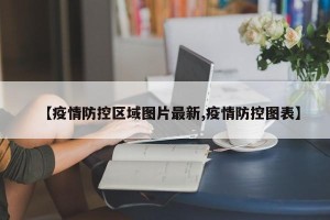 【疫情防控区域图片最新,疫情防控图表】