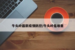 牛头岭最新疫情防控/牛头岭是哪里