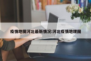 疫情地图河北最新情况:河北疫情地理图