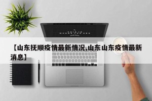 【山东抚顺疫情最新情况,山东山东疫情最新消息】