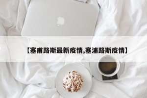 【塞甫路斯最新疫情,塞浦路斯疫情】