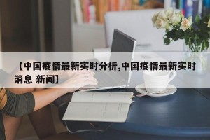【中国疫情最新实时分析,中国疫情最新实时消息 新闻】