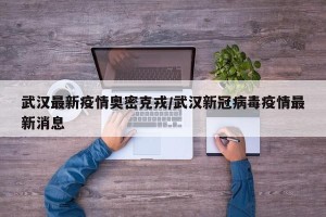 武汉最新疫情奥密克戎/武汉新冠病毒疫情最新消息