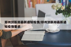 郑州到新郑最新通知疫情/郑州到新郑最新通知疫情要求